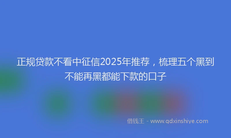 正规贷款不看中征信2025年推荐，梳理五个黑到不能再黑都能下款的口子