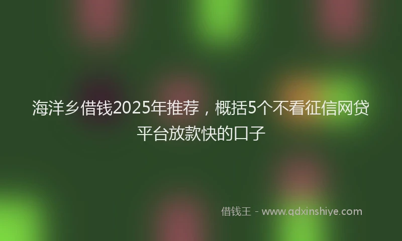 海洋乡借钱2025年推荐，概括5个不看征信网贷平台放款快的口子