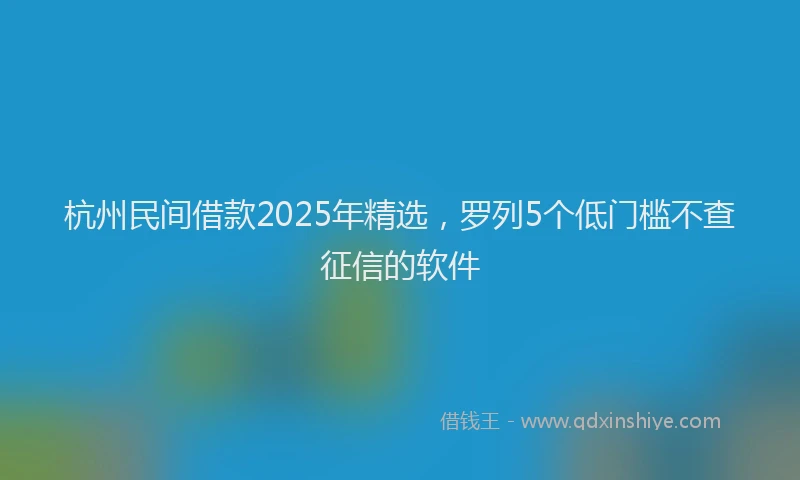 杭州民间借款2025年精选，罗列5个低门槛不查征信的软件