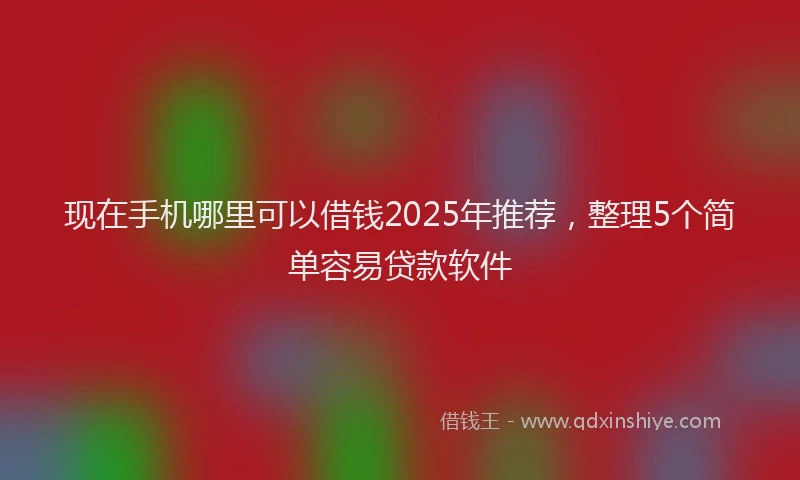 现在手机哪里可以借钱2025年推荐，整理5个简单容易贷款软件