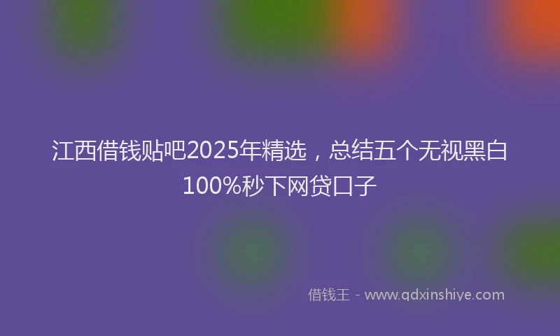 江西借钱贴吧2025年精选，总结五个无视黑白100%秒下网贷口子