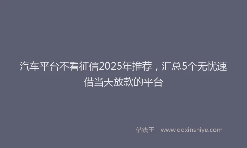 汽车平台不看征信2025年推荐，汇总5个无忧速借当天放款的平台