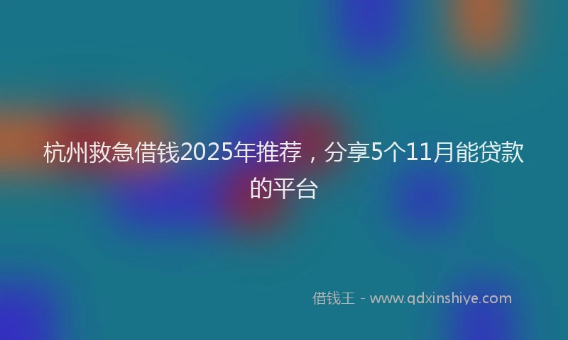 杭州救急借钱2025年推荐，分享5个11月能贷款的平台