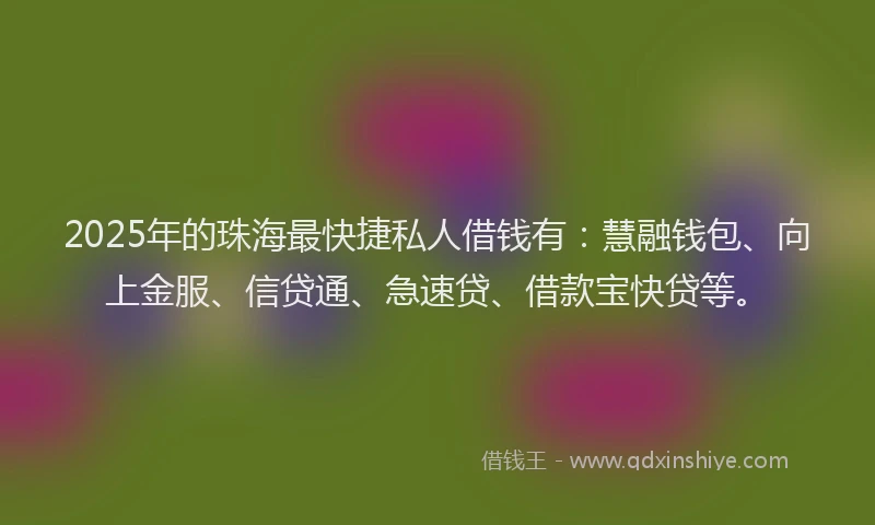 2025年的珠海最快捷私人借钱有：慧融钱包、向上金服、信贷通、急速贷、借款宝快贷等。