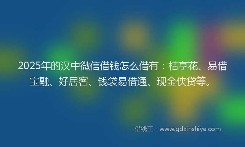 2025年的汉中微信借钱怎么借有：桔享花、易借宝融、好居客、钱袋易借通、现金侠贷等。