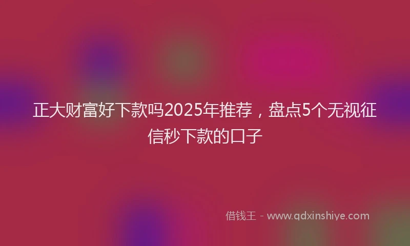正大财富好下款吗2025年推荐，盘点5个无视征信秒下款的口子