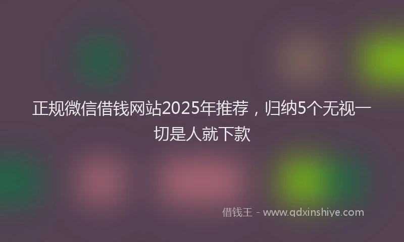 正规微信借钱网站2025年推荐，归纳5个无视一切是人就下款