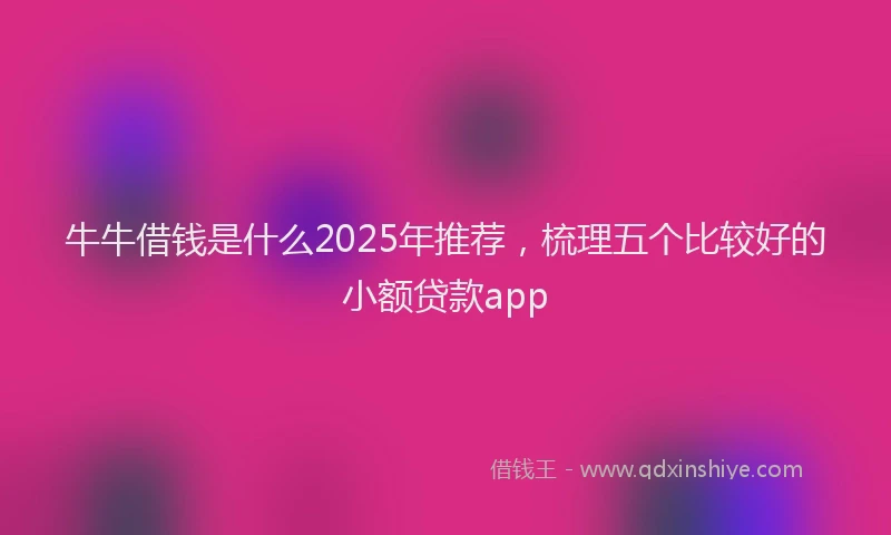 牛牛借钱是什么2025年推荐，梳理五个比较好的小额贷款app