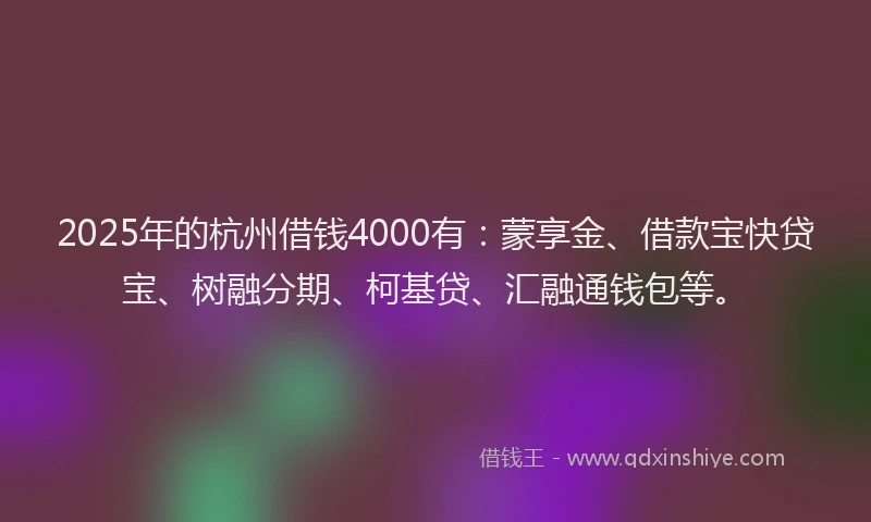 2025年的杭州借钱4000有：蒙享金、借款宝快贷宝、树融分期、柯基贷、汇融通钱包等。