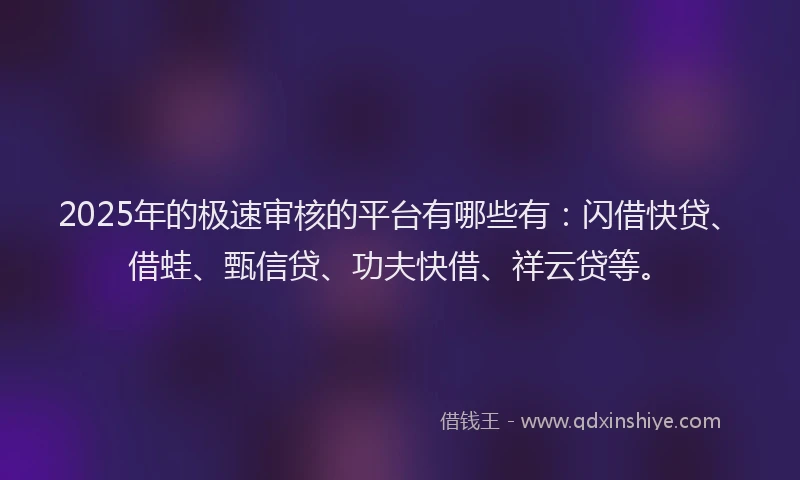2025年的极速审核的平台有哪些有：闪借快贷、借蛙、甄信贷、功夫快借、祥云贷等。