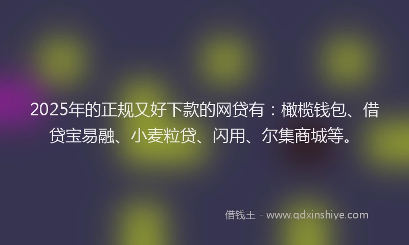 2025年的正规又好下款的网贷有：橄榄钱包、借贷宝易融、小麦粒贷、闪用、尔集商城等。