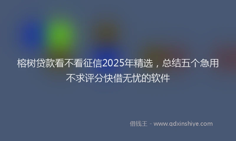 榕树贷款看不看征信2025年精选，总结五个急用不求评分快借无忧的软件