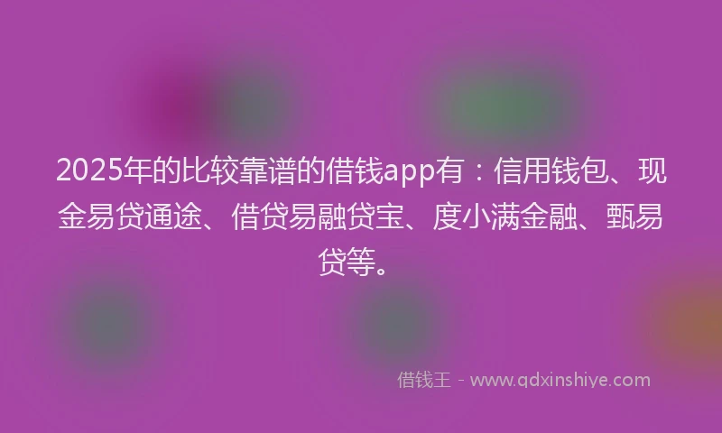 2025年的比较靠谱的借钱app有：信用钱包、现金易贷通途、借贷易融贷宝、度小满金融、甄易贷等。