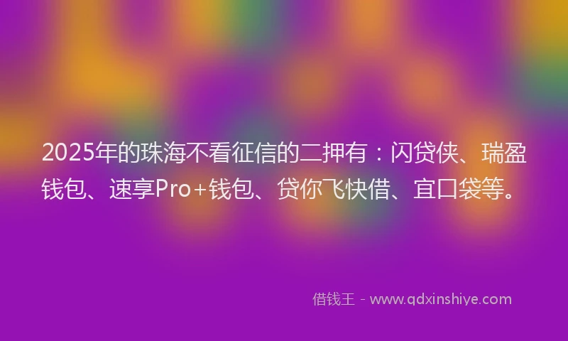 2025年的珠海不看征信的二押有：闪贷侠、瑞盈钱包、速享Pro+钱包、贷你飞快借、宜口袋等。