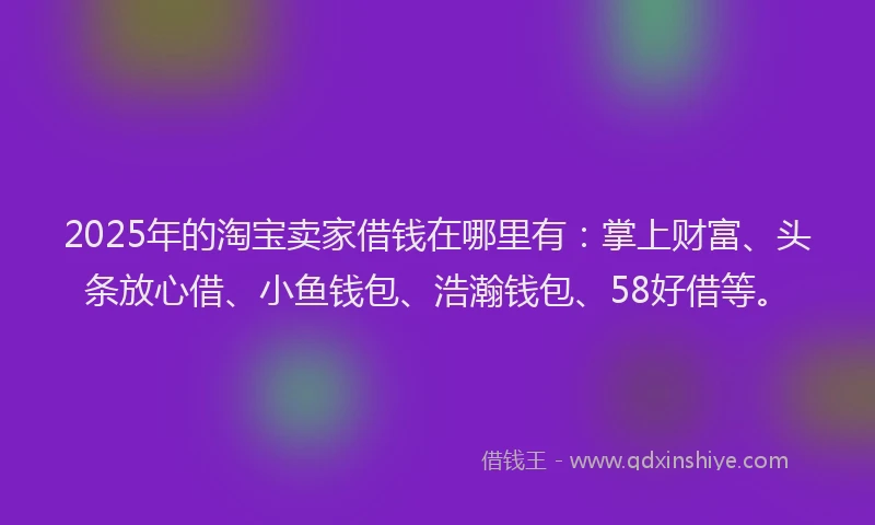 2025年的淘宝卖家借钱在哪里有：掌上财富、头条放心借、小鱼钱包、浩瀚钱包、58好借等。