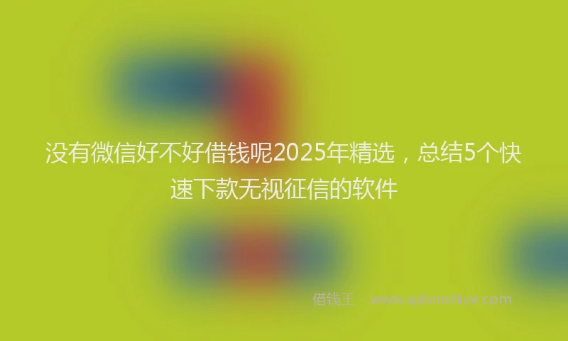没有微信好不好借钱呢2025年精选，总结5个快速下款无视征信的软件