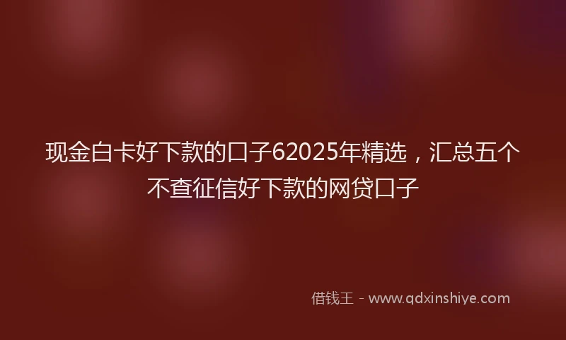 现金白卡好下款的口子62025年精选，汇总五个不查征信好下款的网贷口子