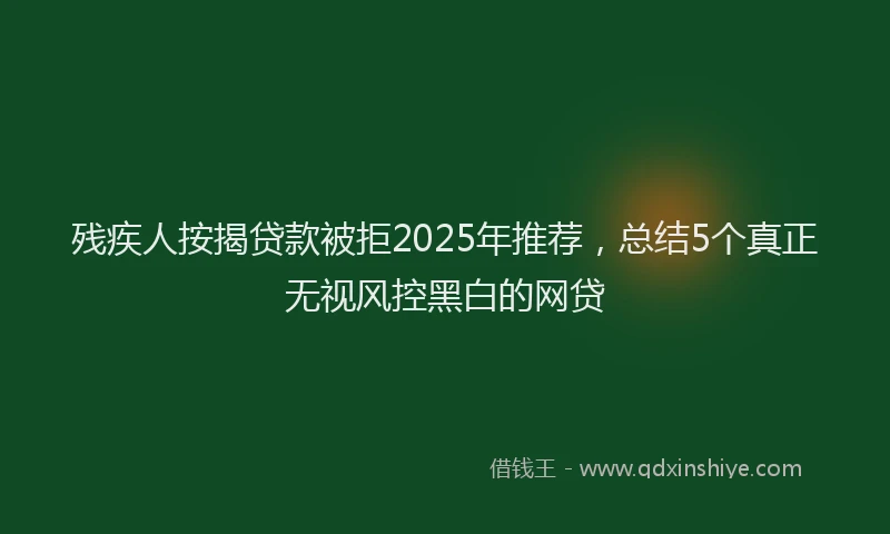 残疾人按揭贷款被拒2025年推荐，总结5个真正无视风控黑白的网贷