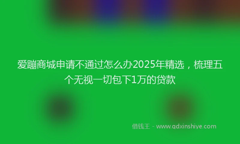 爱蹦商城申请不通过怎么办2025年精选，梳理五个无视一切包下1万的贷款