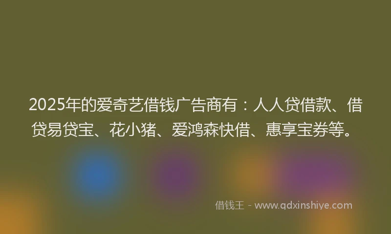 2025年的爱奇艺借钱广告商有：人人贷借款、借贷易贷宝、花小猪、爱鸿森快借、惠享宝券等。