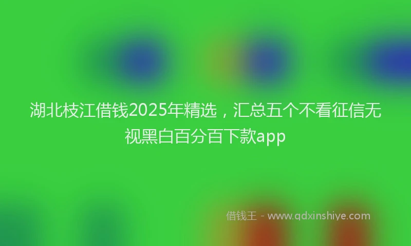 湖北枝江借钱2025年精选，汇总五个不看征信无视黑白百分百下款app
