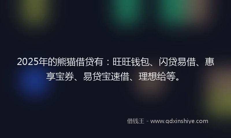 2025年的熊猫借贷有：旺旺钱包、闪贷易借、惠享宝券、易贷宝速借、理想给等。