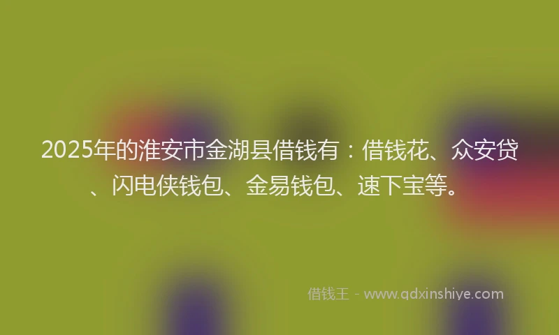 2025年的淮安市金湖县借钱有：借钱花、众安贷、闪电侠钱包、金易钱包、速下宝等。