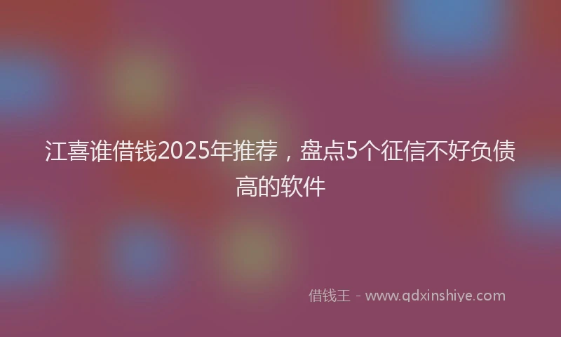 江喜谁借钱2025年推荐，盘点5个征信不好负债高的软件