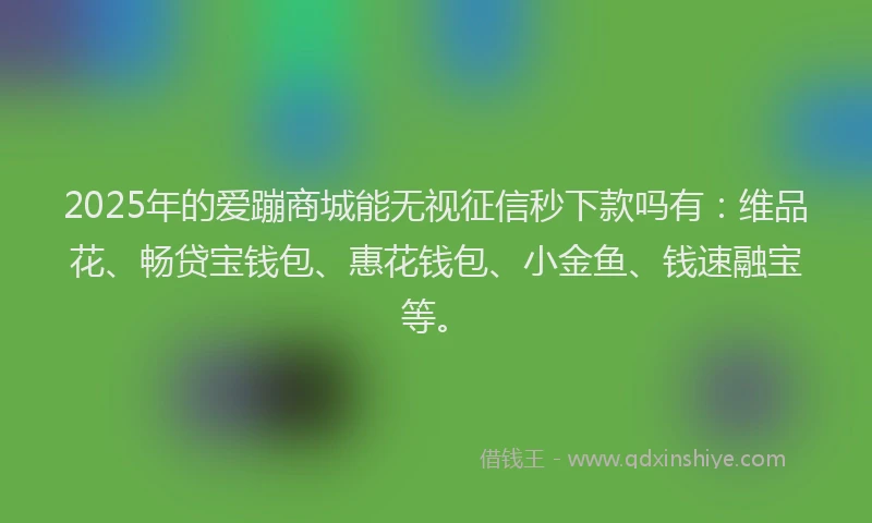 2025年的爱蹦商城能无视征信秒下款吗有：维品花、畅贷宝钱包、惠花钱包、小金鱼、钱速融宝等。