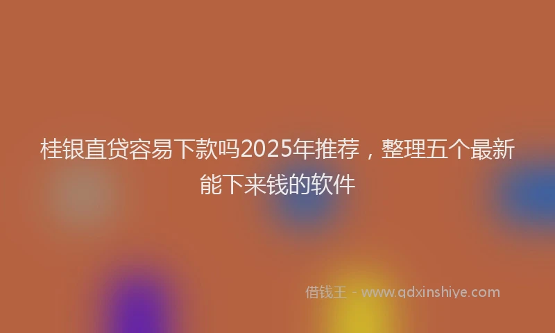 桂银直贷容易下款吗2025年推荐，整理五个最新能下来钱的软件