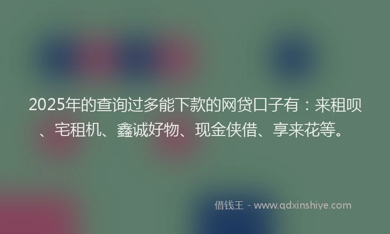 2025年的查询过多能下款的网贷口子有：来租呗、宅租机、鑫诚好物、现金侠借、享来花等。