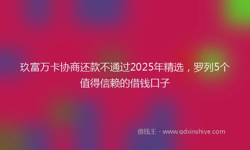 玖富万卡协商还款不通过2025年精选，罗列5个值得信赖的借钱口子