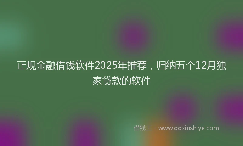 正规金融借钱软件2025年推荐，归纳五个12月独家贷款的软件