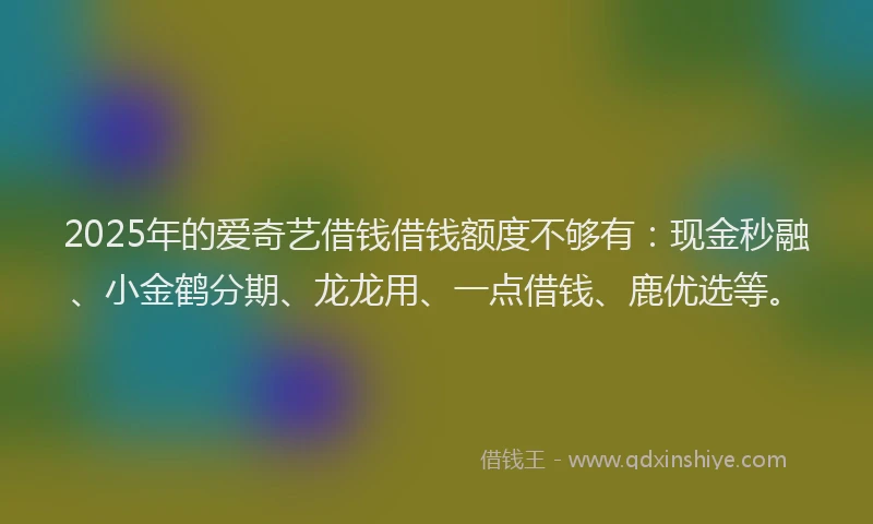 2025年的爱奇艺借钱借钱额度不够有：现金秒融、小金鹤分期、龙龙用、一点借钱、鹿优选等。