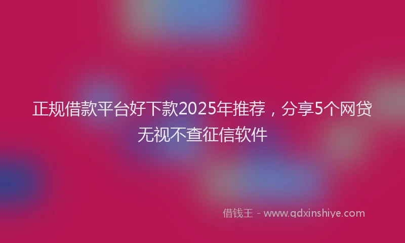 正规借款平台好下款2025年推荐，分享5个网贷无视不查征信软件