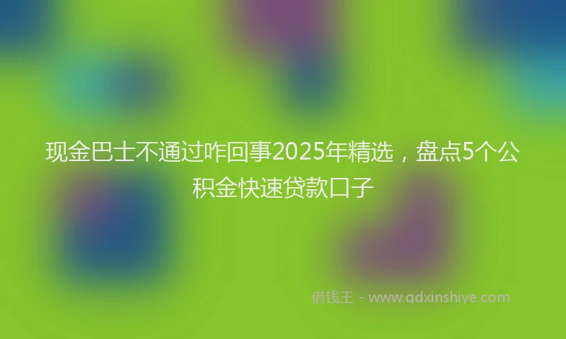 现金巴士不通过咋回事2025年精选，盘点5个公积金快速贷款口子