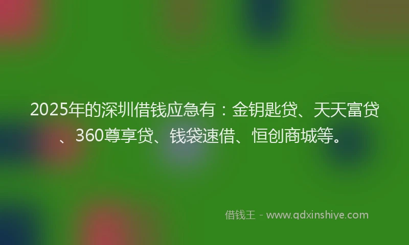 2025年的深圳借钱应急有：金钥匙贷、天天富贷、360尊享贷、钱袋速借、恒创商城等。