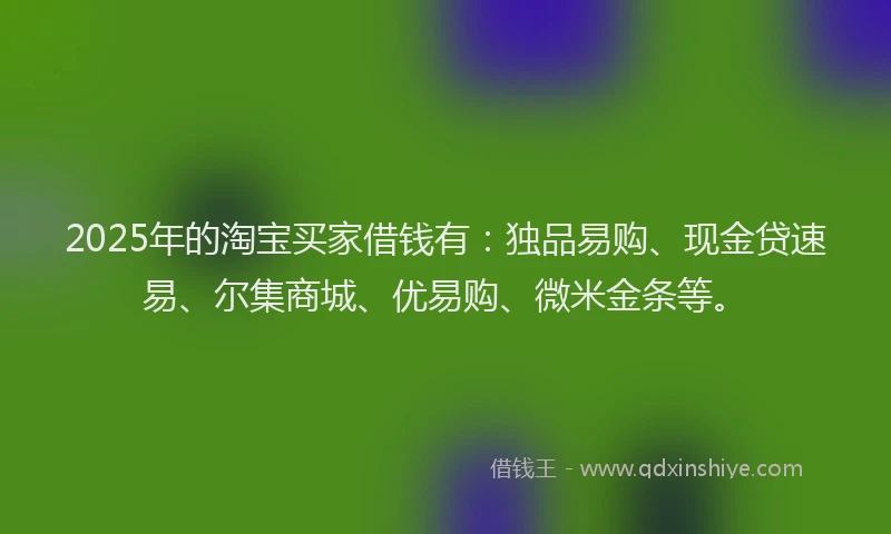 2025年的淘宝买家借钱有：独品易购、现金贷速易、尔集商城、优易购、微米金条等。