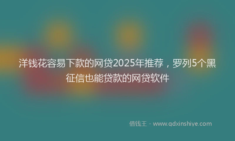洋钱花容易下款的网贷2025年推荐，罗列5个黑征信也能贷款的网贷软件