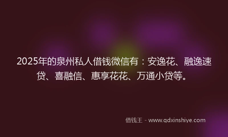 2025年的泉州私人借钱微信有：安逸花、融逸速贷、喜融信、惠享花花、万通小贷等。
