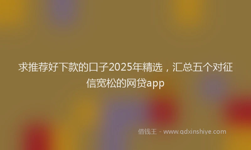 求推荐好下款的口子2025年精选，汇总五个对征信宽松的网贷app
