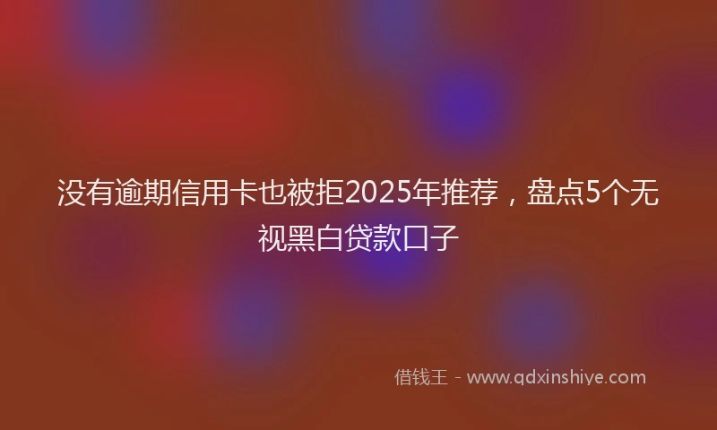 没有逾期信用卡也被拒2025年推荐，盘点5个无视黑白贷款口子