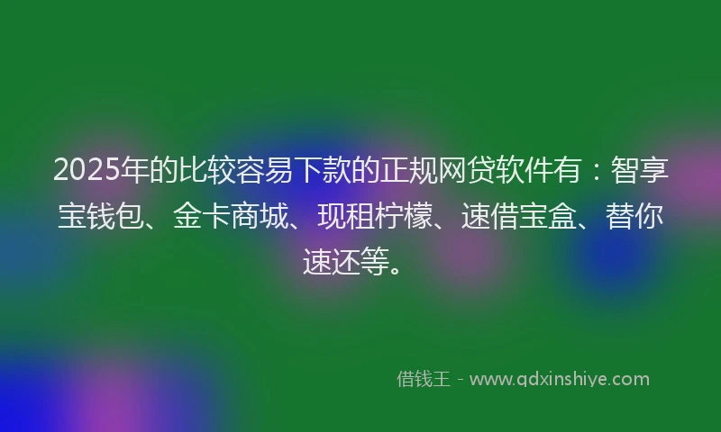 2025年的比较容易下款的正规网贷软件有：智享宝钱包、金卡商城、现租柠檬、速借宝盒、替你速还等。