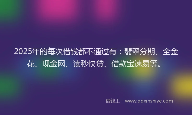 2025年的每次借钱都不通过有：翡翠分期、全金花、现金网、读秒快贷、借款宝速易等。
