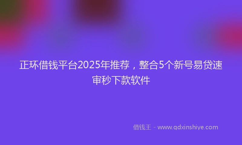 正环借钱平台2025年推荐，整合5个新号易贷速审秒下款软件