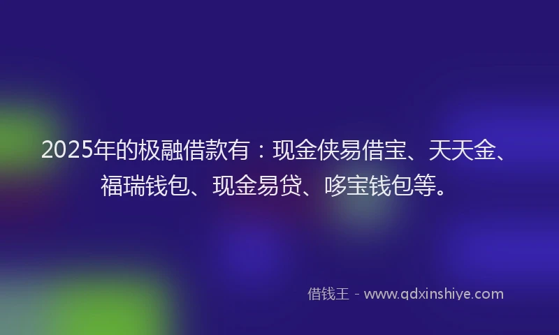 2025年的极融借款有：现金侠易借宝、天天金、福瑞钱包、现金易贷、哆宝钱包等。