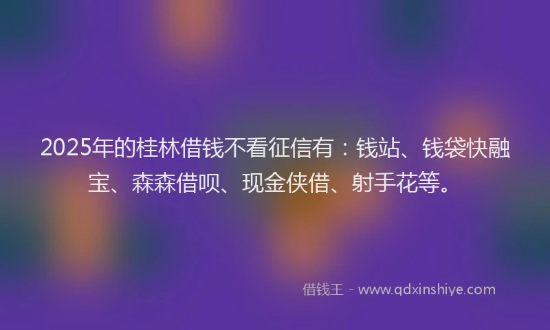 2025年的桂林借钱不看征信有：钱站、钱袋快融宝、森森借呗、现金侠借、射手花等。