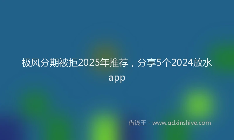 极风分期被拒2025年推荐，分享5个2024放水app