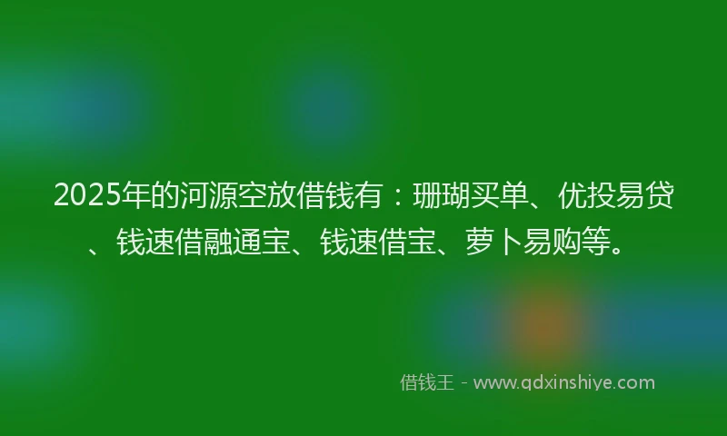 2025年的河源空放借钱有：珊瑚买单、优投易贷、钱速借融通宝、钱速借宝、萝卜易购等。
