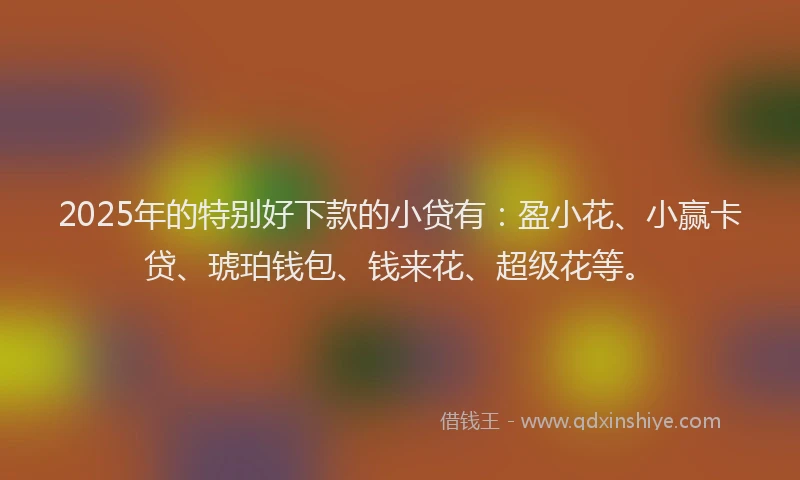 2025年的特别好下款的小贷有：盈小花、小赢卡贷、琥珀钱包、钱来花、超级花等。